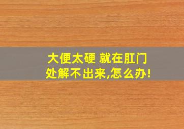 大便太硬 就在肛门处解不出来,怎么办!